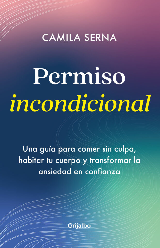 Permiso incondicional. Una guía para comer sin culpa, habitar tu cuerpo y transformar la ansiedad en confianza